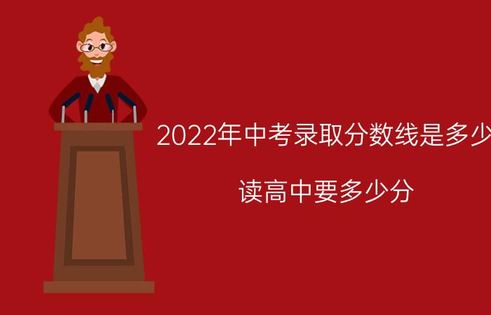 2022年中考录取分数线是多少 读高中要多少分